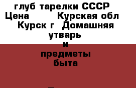 глуб тарелки СССР › Цена ­ 30 - Курская обл., Курск г. Домашняя утварь и предметы быта » Посуда и кухонные принадлежности   . Курская обл.